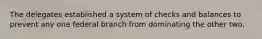 The delegates established a system of checks and balances to prevent any one federal branch from dominating the other two.