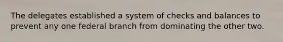 The delegates established a system of checks and balances to prevent any one federal branch from dominating the other two.