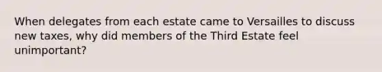 When delegates from each estate came to Versailles to discuss new taxes, why did members of the Third Estate feel unimportant?