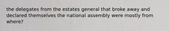 the delegates from the estates general that broke away and declared themselves the national assembly were mostly from where?