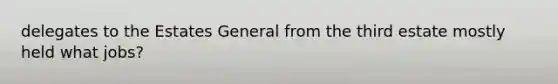 delegates to the Estates General from the third estate mostly held what jobs?