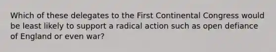 Which of these delegates to the First Continental Congress would be least likely to support a radical action such as open defiance of England or even war?