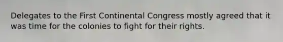 Delegates to the First Continental Congress mostly agreed that it was time for the colonies to fight for their rights.