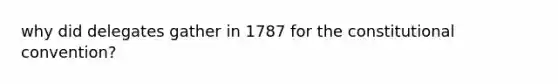 why did delegates gather in 1787 for the constitutional convention​?