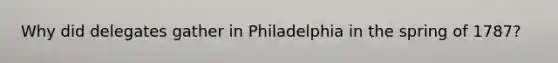 Why did delegates gather in Philadelphia in the spring of 1787?