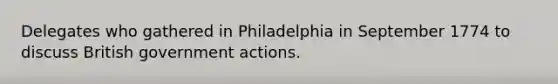 Delegates who gathered in Philadelphia in September 1774 to discuss British government actions.