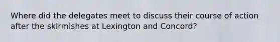 Where did the delegates meet to discuss their course of action after the skirmishes at Lexington and Concord?