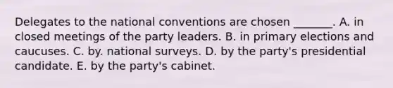 Delegates to <a href='https://www.questionai.com/knowledge/kq4QBZDCfI-the-national-convention' class='anchor-knowledge'>the national convention</a>s are chosen _______. A. in closed meetings of the party leaders. B. in <a href='https://www.questionai.com/knowledge/kDurPfWGmk-primary-election' class='anchor-knowledge'>primary election</a>s and caucuses. C. by. national surveys. D. by the party's presidential candidate. E. by the party's cabinet.