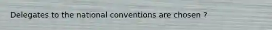 Delegates to the national conventions are chosen ?