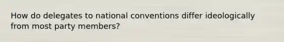 How do delegates to national conventions differ ideologically from most party members?