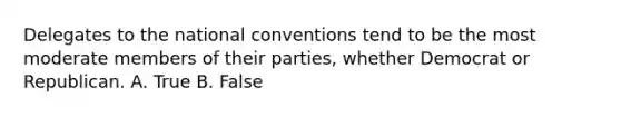 Delegates to the national conventions tend to be the most moderate members of their parties, whether Democrat or Republican. A. True B. False