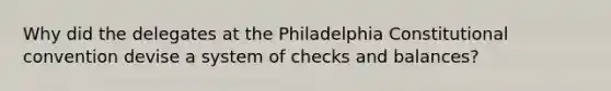 Why did the delegates at the Philadelphia Constitutional convention devise a system of checks and balances?