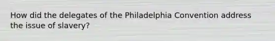 How did the delegates of the Philadelphia Convention address the issue of slavery?