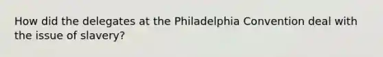 How did the delegates at the Philadelphia Convention deal with the issue of slavery?