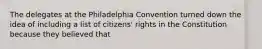 The delegates at the Philadelphia Convention turned down the idea of including a list of citizens' rights in the Constitution because they believed that