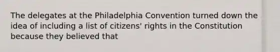 The delegates at the Philadelphia Convention turned down the idea of including a list of citizens' rights in the Constitution because they believed that