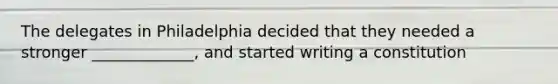 The delegates in Philadelphia decided that they needed a stronger _____________, and started writing a constitution