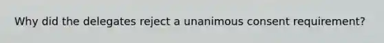 Why did the delegates reject a unanimous consent requirement?