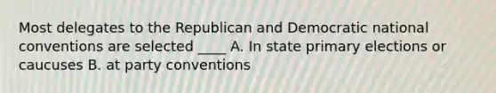 Most delegates to the Republican and Democratic national conventions are selected ____ A. In state primary elections or caucuses B. at party conventions