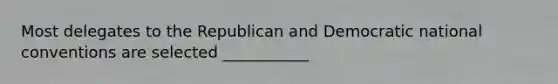 Most delegates to the Republican and Democratic national conventions are selected ___________