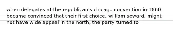 when delegates at the republican's chicago convention in 1860 became convinced that their first choice, william seward, might not have wide appeal in the north, the party turned to