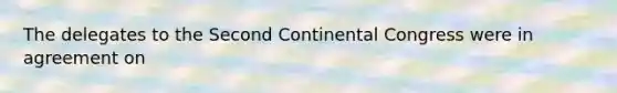 The delegates to the <a href='https://www.questionai.com/knowledge/kQp0y2y2qD-second-continental-congress' class='anchor-knowledge'>second continental congress</a> were in agreement on