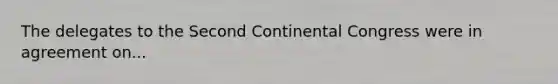 The delegates to the Second Continental Congress were in agreement on...