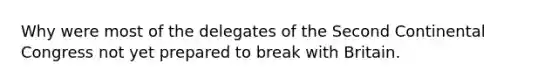 Why were most of the delegates of the Second Continental Congress not yet prepared to break with Britain.