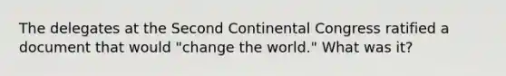 The delegates at the Second Continental Congress ratified a document that would "change the world." What was it?