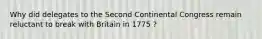 Why did delegates to the Second Continental Congress remain reluctant to break with Britain in 1775 ?