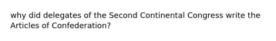 why did delegates of the Second Continental Congress write the Articles of Confederation?