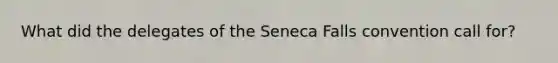 What did the delegates of the Seneca Falls convention call for?