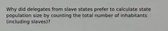 Why did delegates from slave states prefer to calculate state population size by counting the total number of inhabitants (including slaves)?