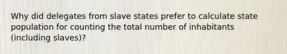 Why did delegates from slave states prefer to calculate state population for counting the total number of inhabitants (including slaves)?