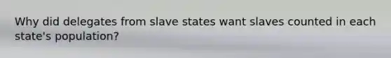 Why did delegates from slave states want slaves counted in each state's population?