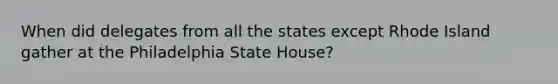 When did delegates from all the states except Rhode Island gather at the Philadelphia State House?