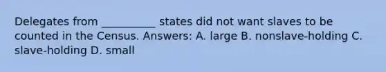 Delegates from __________ states did not want slaves to be counted in the Census. Answers: A. large B. nonslave-holding C. slave-holding D. small