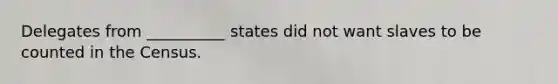 Delegates from __________ states did not want slaves to be counted in the Census.