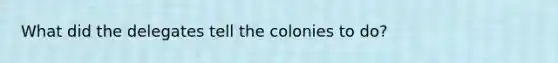 What did the delegates tell the colonies to do?