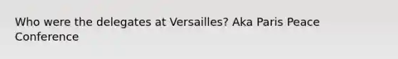 Who were the delegates at Versailles? Aka Paris Peace Conference