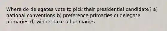 Where do delegates vote to pick their presidential candidate? a) national conventions b) preference primaries c) delegate primaries d) winner-take-all primaries