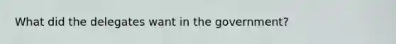 What did the delegates want in the government?