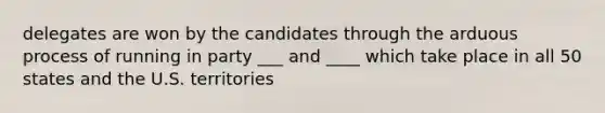 delegates are won by the candidates through the arduous process of running in party ___ and ____ which take place in all 50 states and the U.S. territories