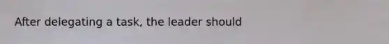 After delegating a task, the leader should