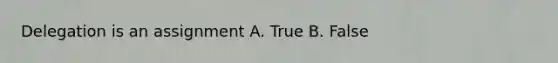 Delegation is an assignment A. True B. False