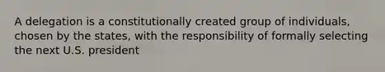 A delegation is a constitutionally created group of individuals, chosen by the states, with the responsibility of formally selecting the next U.S. president