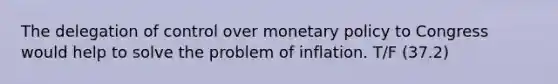 The delegation of control over monetary policy to Congress would help to solve the problem of inflation. T/F (37.2)