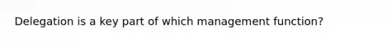 Delegation is a key part of which management function?