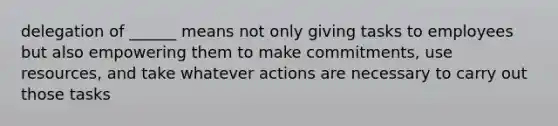 delegation of ______ means not only giving tasks to employees but also empowering them to make commitments, use resources, and take whatever actions are necessary to carry out those tasks