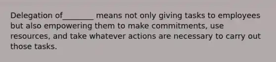 Delegation of________ means not only giving tasks to employees but also empowering them to make commitments, use resources, and take whatever actions are necessary to carry out those tasks.